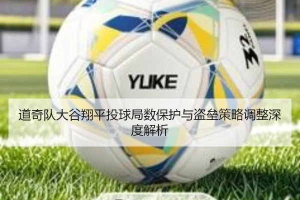 道奇队大谷翔平投球局数保护与盗垒策略调整深度解析
