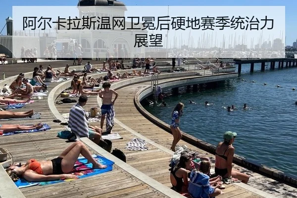 阿尔卡拉斯温网卫冕后硬地赛季统治力展望
